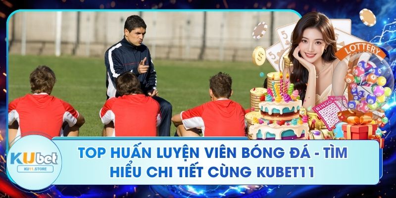 Top Huấn Luyện Viên Bóng Đá - Tìm Hiểu Chi Tiết Cùng Ku11 Top Huấn Luyện Viên Bóng Đá - Tìm Hiểu Chi Tiết Cùng Kubet11