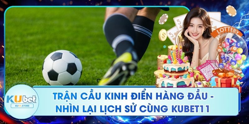 Trận Cầu Kinh Điển Hàng Đầu - Nhìn Lại Lịch Sử Cùng Ku11 Trận Cầu Kinh Điển Hàng Đầu - Nhìn Lại Lịch Sử Cùng Kubet11